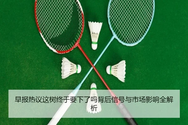 早报热议这树终于要下了吗背后信号与市场影响全解析